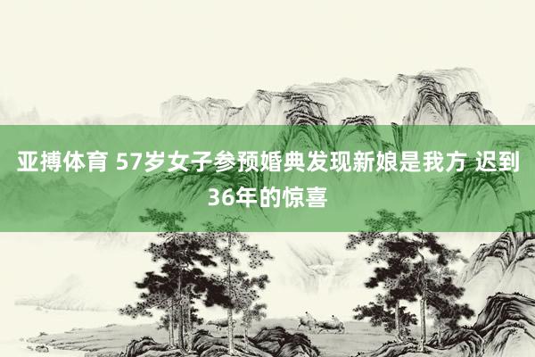 亚搏体育 57岁女子参预婚典发现新娘是我方 迟到36年的惊喜