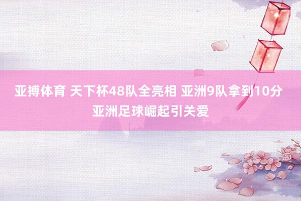 亚搏体育 天下杯48队全亮相 亚洲9队拿到10分 亚洲足球崛起引关爱
